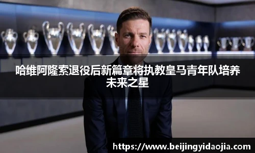 哈维阿隆索退役后新篇章将执教皇马青年队培养未来之星