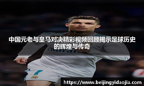 中国元老与皇马对决精彩视频回顾揭示足球历史的辉煌与传奇