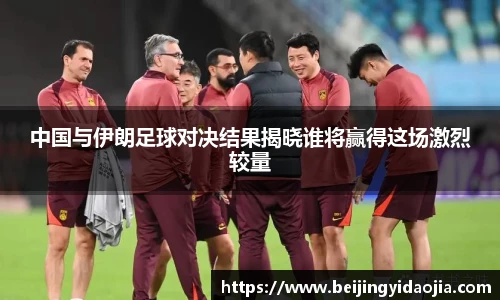 中国与伊朗足球对决结果揭晓谁将赢得这场激烈较量
