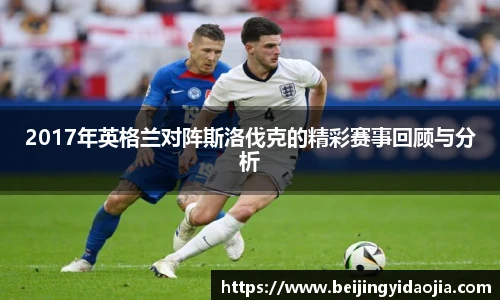 2017年英格兰对阵斯洛伐克的精彩赛事回顾与分析