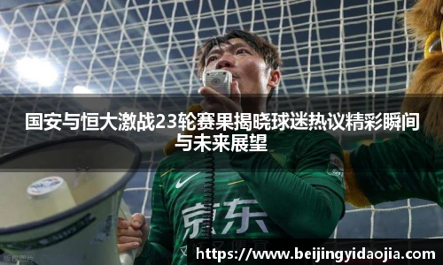 国安与恒大激战23轮赛果揭晓球迷热议精彩瞬间与未来展望